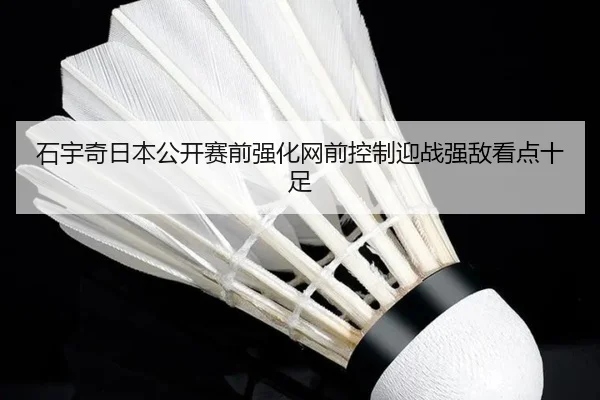 石宇奇日本公开赛前强化网前控制迎战强敌看点十足